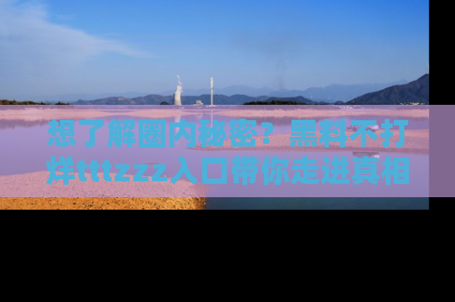 想了解圈内秘密?黑料不打烊tttzzz入口带你走进真相世界,赶紧浏览网址!