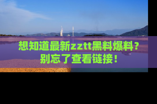 想知道最新zztt黑料爆料?别忘了查看链接!