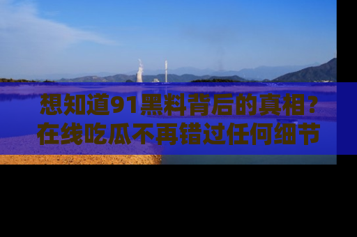 想知道91黑料背后的真相?在线吃瓜不再错过任何细节