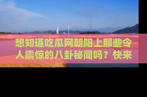 想知道吃瓜网朝阳上那些令人震惊的八卦秘闻吗?快来看看!