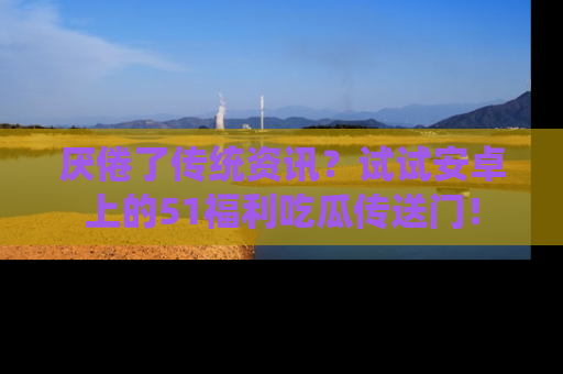 厌倦了传统资讯?试试安卓上的51福利吃瓜传送门!