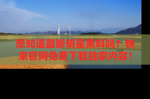 想知道最新明星黑料吗?快来官网免费下载独家内容!