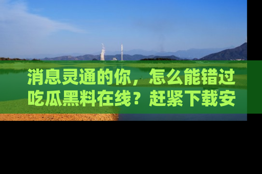 消息灵通的你,怎么能错过吃瓜黑料在线?赶紧下载安装苹果版,瓜果随手可得!