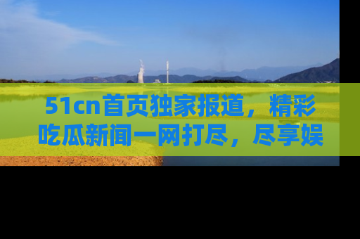 51cn首页独家报道，精彩吃瓜新闻一网打尽，尽享娱乐盛宴