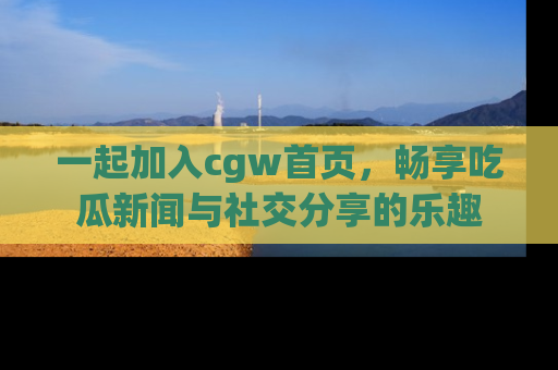 一起加入cgw首页,畅享吃瓜新闻与社交分享的乐趣