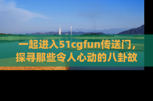 一起进入51cgfun传送门，探寻那些令人心动的八卦故事吧！