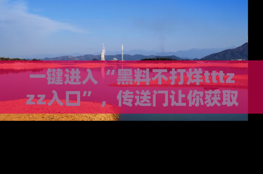 一键进入“黑料不打烊tttzzz入口”,传送门让你获取即时娱乐新闻