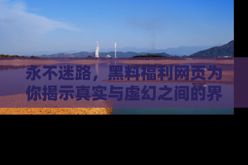 永不迷路，黑料福利网页为你揭示真实与虚幻之间的界限