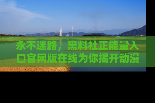 永不迷路，黑料社正能量入口官网版在线为你揭开动漫游戏的神秘面纱