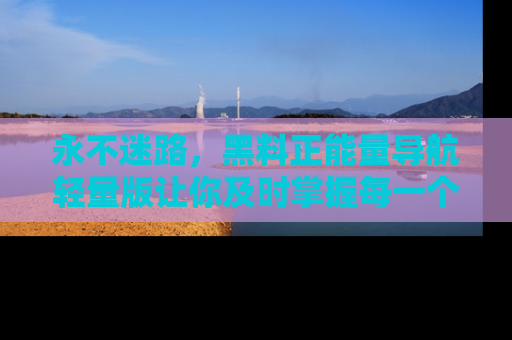 永不迷路，黑料正能量导航轻量版让你及时掌握每一个劲爆消息！