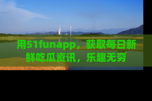 用51funapp，获取每日新鲜吃瓜资讯，乐趣无穷