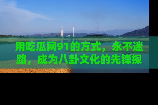 用吃瓜网91的方式，永不迷路，成为八卦文化的先锋探索者