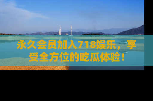 永久会员加入718娱乐，享受全方位的吃瓜体验！