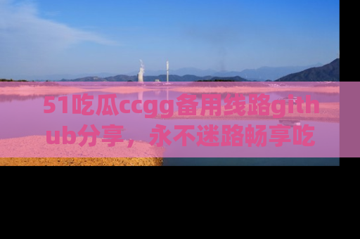 51吃瓜ccgg备用线路github分享，永不迷路畅享吃瓜乐趣
