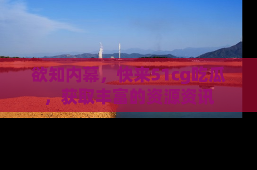 欲知内幕，快来51cg吃瓜，获取丰富的资源资讯