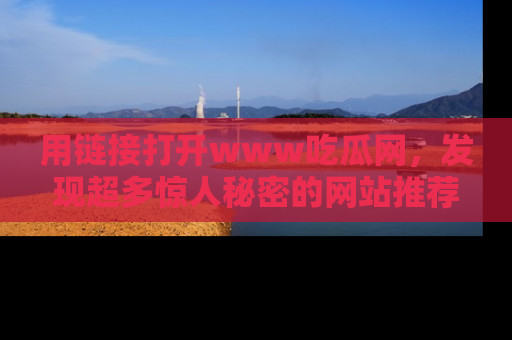 用链接打开www吃瓜网，发现超多惊人秘密的网站推荐！