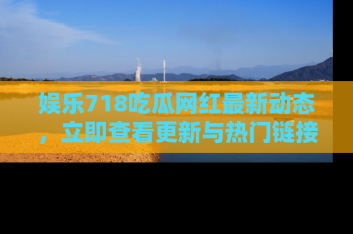 娱乐718吃瓜网红最新动态，立即查看更新与热门链接吧！