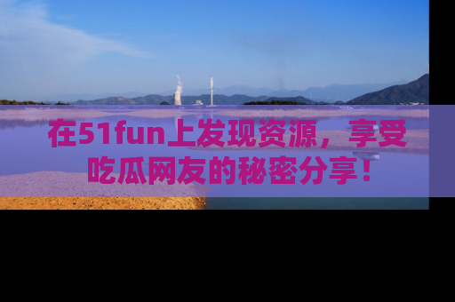在51fun上发现资源，享受吃瓜网友的秘密分享！