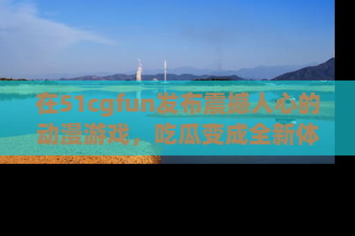 在51cgfun发布震撼人心的动漫游戏，吃瓜变成全新体验