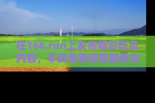 在166.run上发布精彩吃瓜内容，享受免费获取最新消息的乐趣！