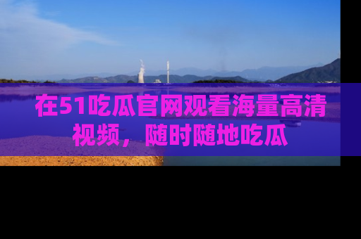 在51吃瓜官网观看海量高清视频，随时随地吃瓜