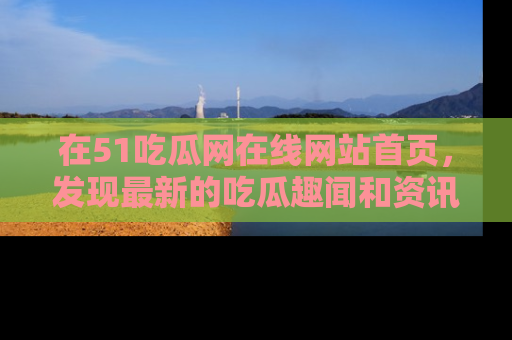 在51吃瓜网在线网站首页，发现最新的吃瓜趣闻和资讯分享