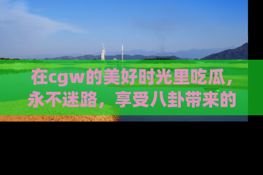 在cgw的美好时光里吃瓜,永不迷路,享受八卦带来的无限欢乐!