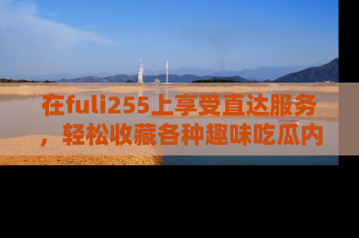 在fuli255上享受直达服务,轻松收藏各种趣味吃瓜内容,陪你欢笑!