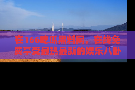 在166吃瓜黑料网,在线免费享受最热最新的娱乐八卦!