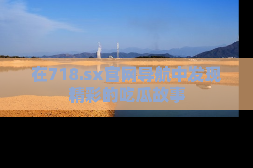 在718.sx官网导航中发现精彩的吃瓜故事