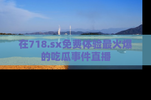 在718.sx免费体验最火爆的吃瓜事件直播