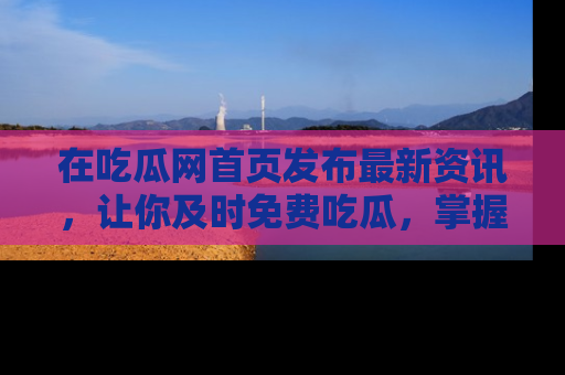 在吃瓜网首页发布最新资讯,让你及时免费吃瓜,掌握热点!