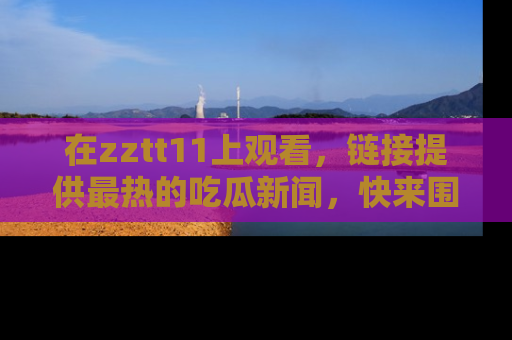 在zztt11上观看,链接提供最热的吃瓜新闻,快来围观!