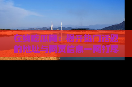 在线吃瓜网:揭开热门话题的地址与网页信息一网打尽