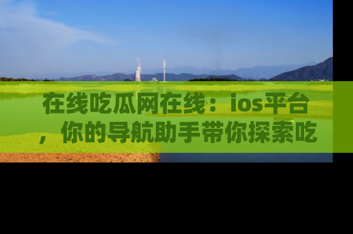 在线吃瓜网在线:ios平台,你的导航助手带你探索吃瓜新天地!