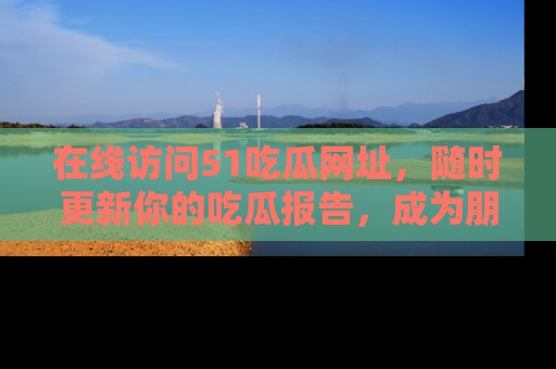 在线访问51吃瓜网址,随时更新你的吃瓜报告,成为朋友圈中的八卦达人!