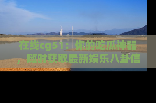 在线cg51:你的吃瓜神器,随时获取最新娱乐八卦信息。