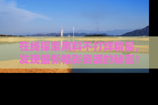 在线探索黑料不打烊精品,发现最新精彩资源的秘密!