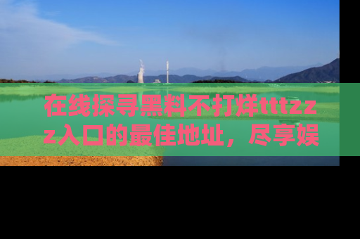 在线探寻黑料不打烊tttzzz入口的最佳地址,尽享娱乐圈八卦盛宴!