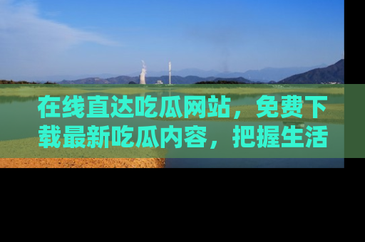 在线直达吃瓜网站,免费下载最新吃瓜内容,把握生活乐趣!