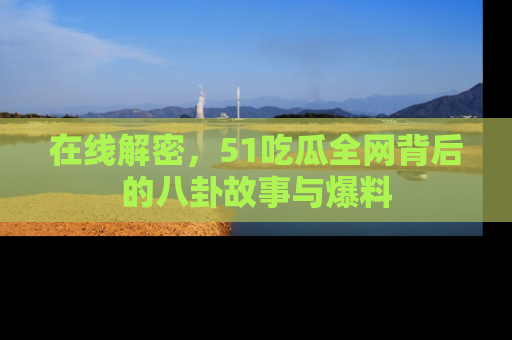 在线解密,51吃瓜全网背后的八卦故事与爆料