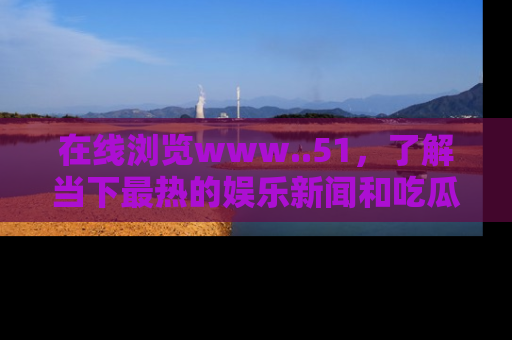 在线浏览www..51,了解当下最热的娱乐新闻和吃瓜话题