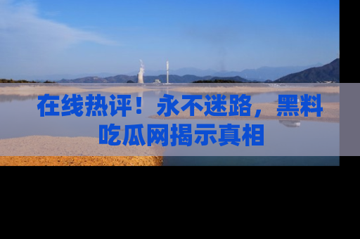 在线热评!永不迷路,黑料吃瓜网揭示真相
