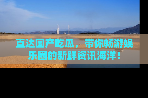 直达国产吃瓜,带你畅游娱乐圈的新鲜资讯海洋!