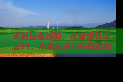 追踪热点新闻,观看爆料吃瓜91,点击传送门获取最新更新!