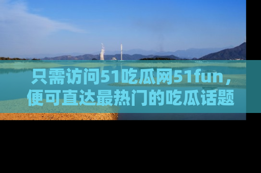 只需访问51吃瓜网51fun,便可直达最热门的吃瓜话题和资讯