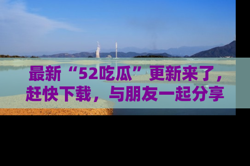 最新“52吃瓜”更新来了,赶快下载,与朋友一起分享吃瓜乐趣!