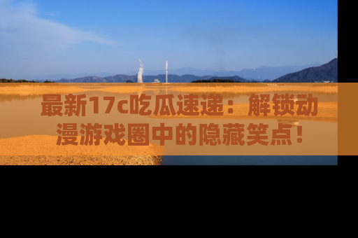 最新17c吃瓜速递:解锁动漫游戏圈中的隐藏笑点!