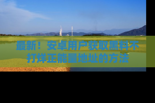 最新!安卓用户获取黑料不打烊正能量地址的方法