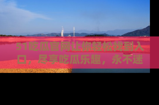51吃瓜官网让你轻松找到入口,尽享吃瓜乐趣,永不迷路!